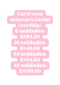 Card com máscara facial sortida 6 unidades R 24 50 12 unidades R 49 00 24 unidades R 94 80 48 unidades R 189 60