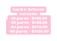 Card c brincos coração 18 pares R 26 00 36 pares R 52 00 54 pares R 78 00 90 pares R 130 00