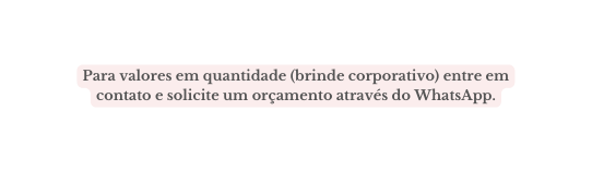 Para valores em quantidade brinde corporativo entre em contato e solicite um orçamento através do WhatsApp